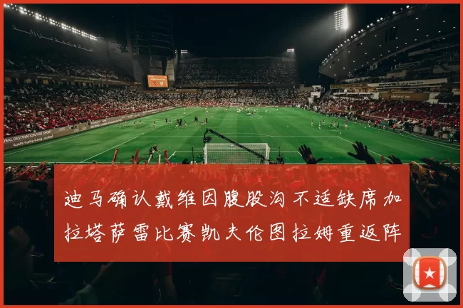 迪马确认戴维因腹股沟不适缺席加拉塔萨雷比赛凯夫伦图拉姆重返阵容