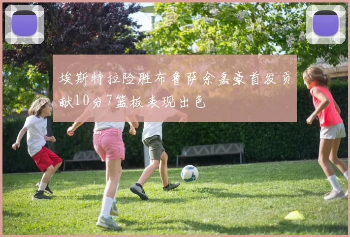 埃斯特拉险胜布鲁萨余嘉豪首发贡献10分7篮板表现出色