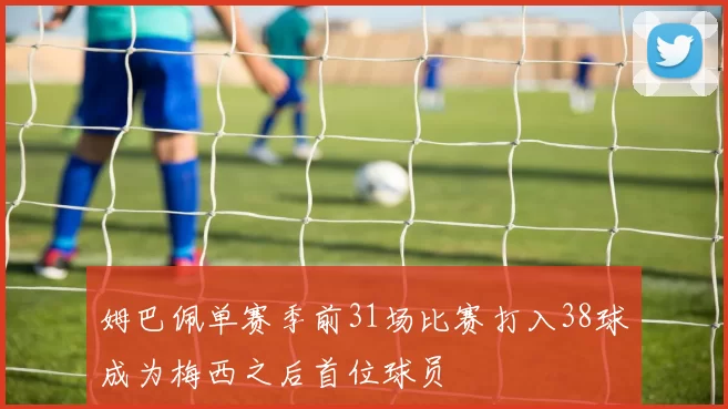 姆巴佩单赛季前31场比赛打入38球成为梅西之后首位球员