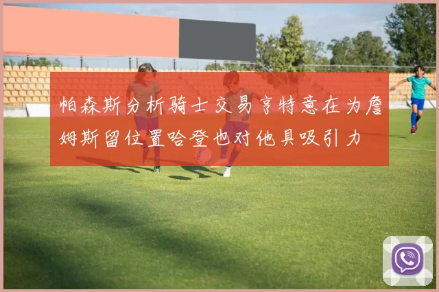 帕森斯分析骑士交易亨特意在为詹姆斯留位置哈登也对他具吸引力