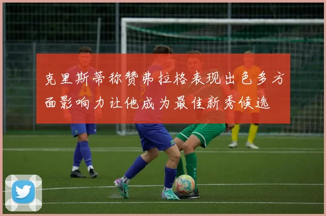 克里斯蒂称赞弗拉格表现出色多方面影响力让他成为最佳新秀候选