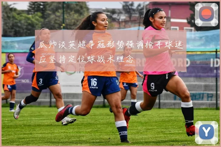 瓜帅谈英超争冠形势强调枪手球迷应坚持定位球战术理念