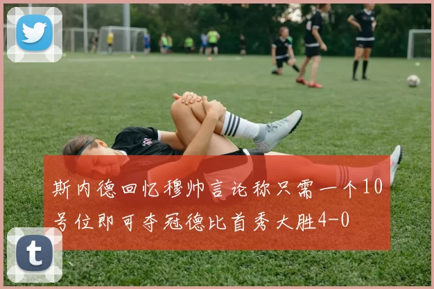 斯内德回忆穆帅言论称只需一个10号位即可夺冠德比首秀大胜4-0