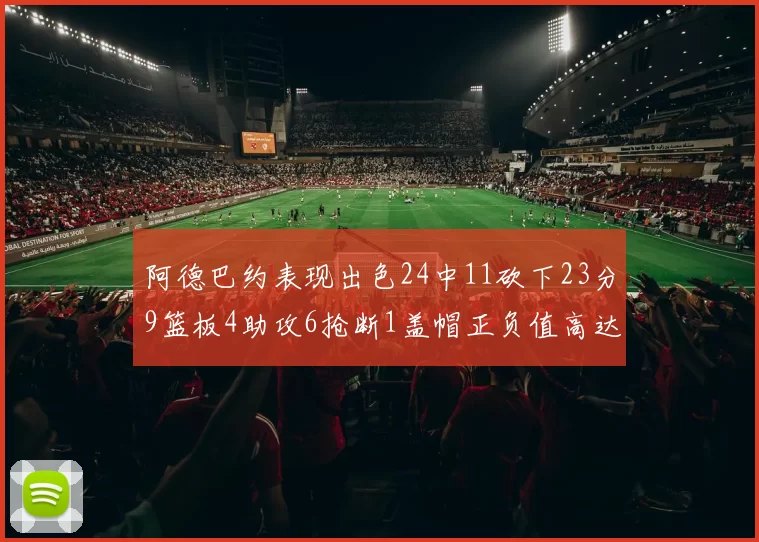 阿德巴约表现出色24中11砍下23分9篮板4助攻6抢断1盖帽正负值高达22