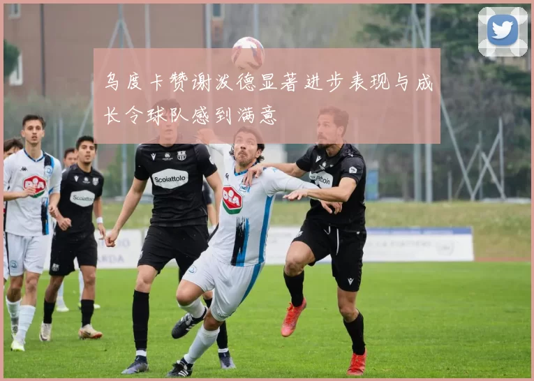 乌度卡赞谢泼德显著进步表现与成长令球队感到满意