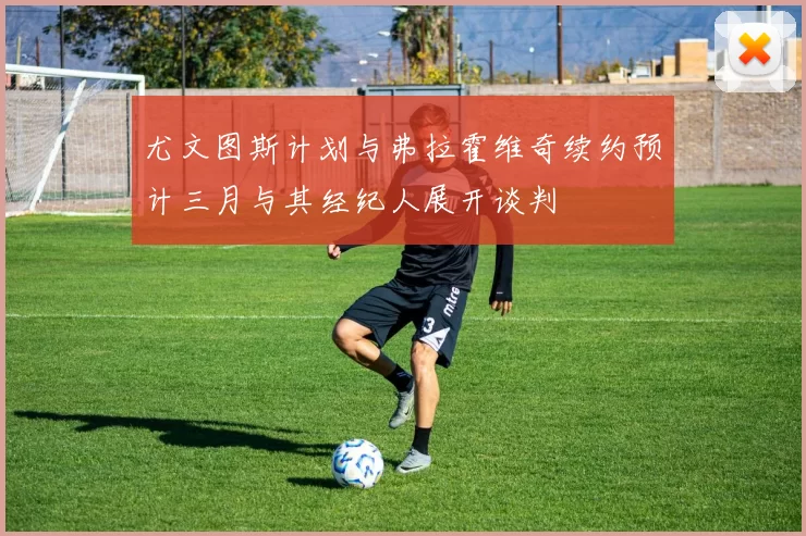 尤文图斯计划与弗拉霍维奇续约预计三月与其经纪人展开谈判