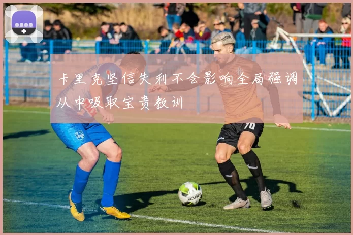 卡里克坚信失利不会影响全局强调从中吸取宝贵教训
