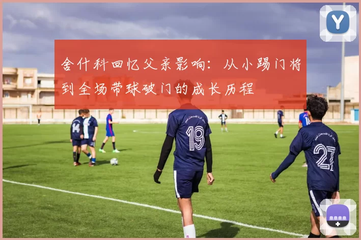 舍什科回忆父亲影响：从小踢门将到全场带球破门的成长历程