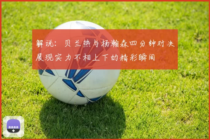 解说：贝兰热与杨瀚森四分钟对决展现实力不相上下的精彩瞬间