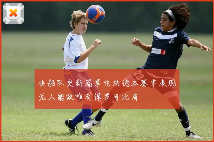 快船队史新篇章伦纳德本赛季表现无人能敌唯有保罗可比肩