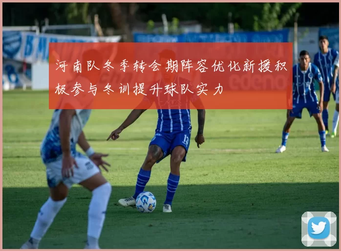 河南队冬季转会期阵容优化新援积极参与冬训提升球队实力