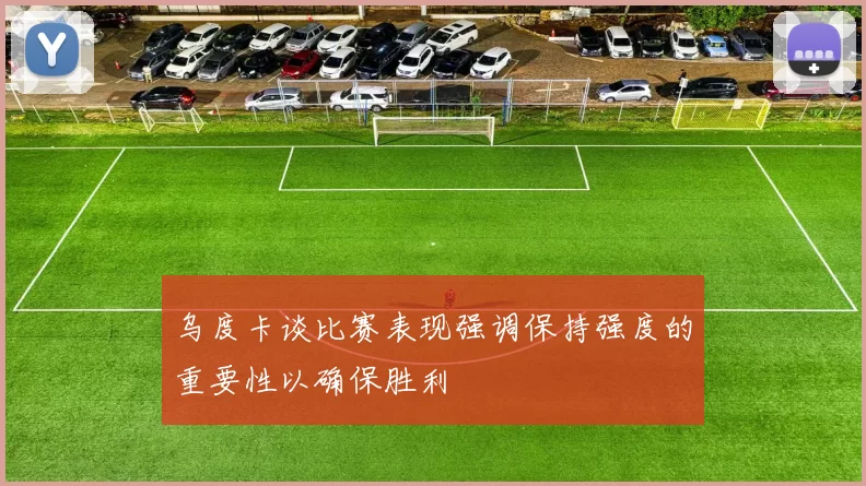 乌度卡谈比赛表现强调保持强度的重要性以确保胜利