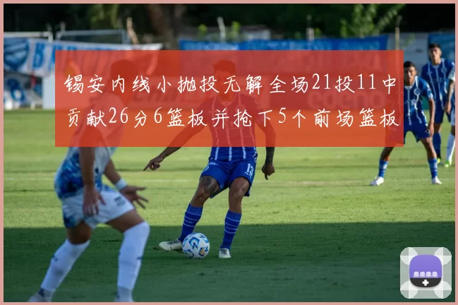 锡安内线小抛投无解全场21投11中贡献26分6篮板并抢下5个前场篮板
