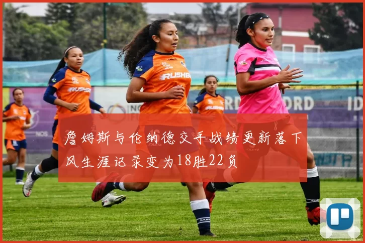詹姆斯与伦纳德交手战绩更新落下风生涯记录变为18胜22负