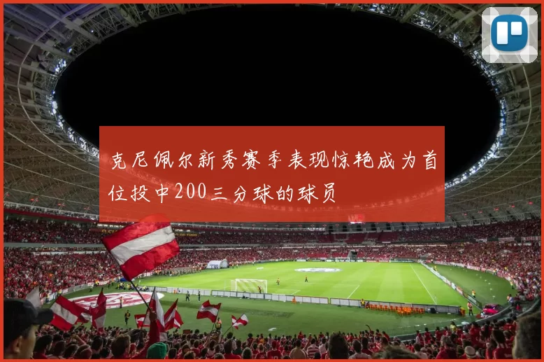 克尼佩尔新秀赛季表现惊艳成为首位投中200三分球的球员