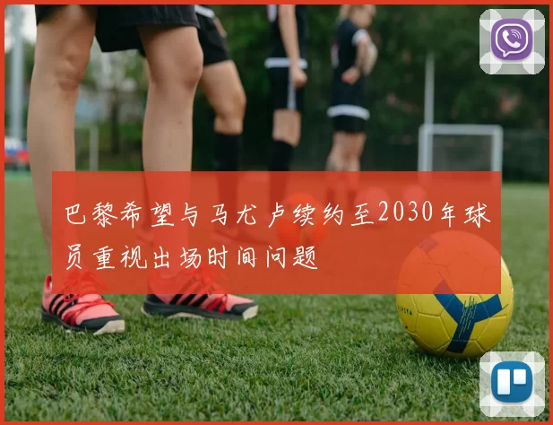 巴黎希望与马尤卢续约至2030年球员重视出场时间问题