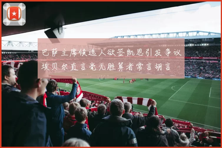 巴萨主席候选人欲签凯恩引发争议埃贝尔直言毫无胜算者常言胡言