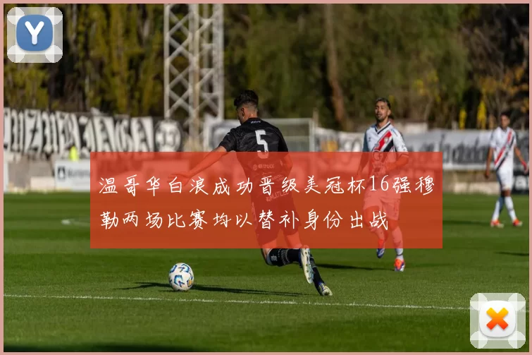 温哥华白浪成功晋级美冠杯16强穆勒两场比赛均以替补身份出战