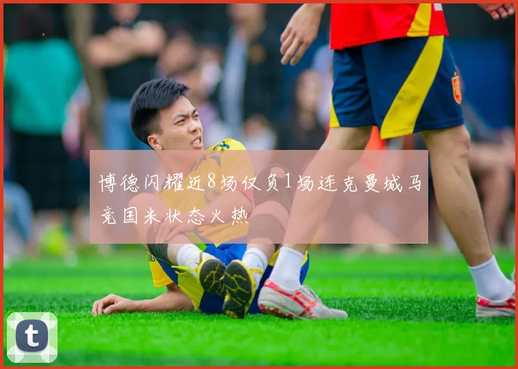 博德闪耀近8场仅负1场连克曼城马竞国米状态火热